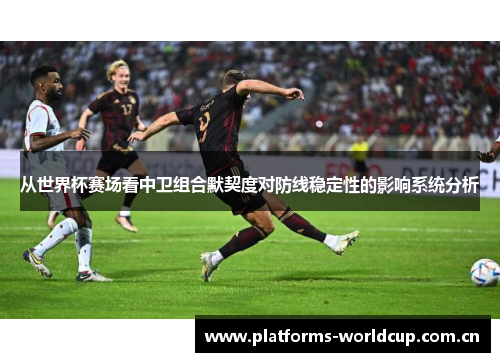 从世界杯赛场看中卫组合默契度对防线稳定性的影响系统分析 从世界杯赛场看中卫组合默契度对防线稳定性的影响系统分析