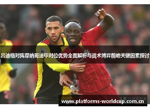 吕迪格对阵摩纳哥法甲对位优势全面解析与战术博弈前瞻关键因素探讨