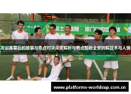 友谊赛幕后的故事与焦点对决深度解析与看点前瞻全景拆解战术与人情 友谊赛幕后的故事与焦点对决深度解析与看点前瞻全景拆解战术与人情